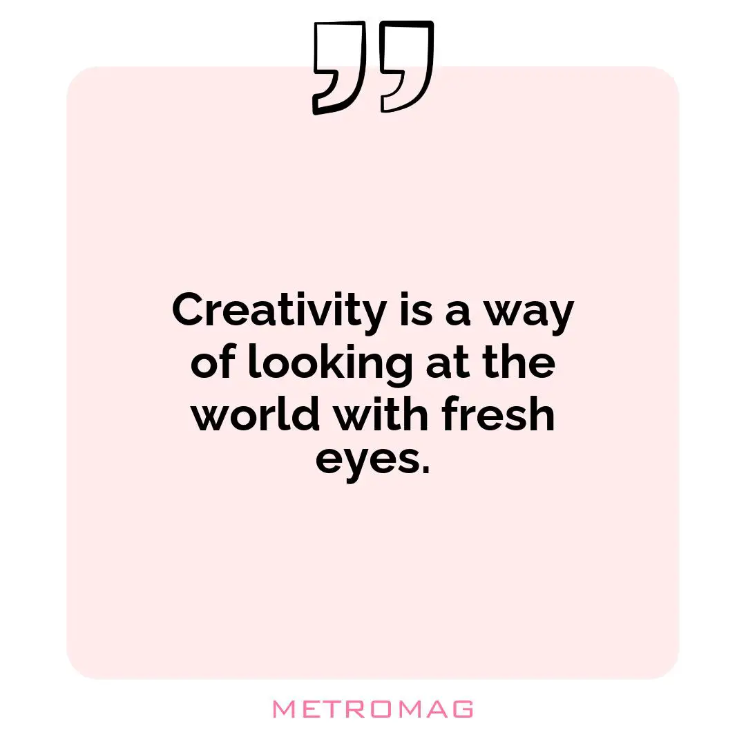 Creativity is a way of looking at the world with fresh eyes.