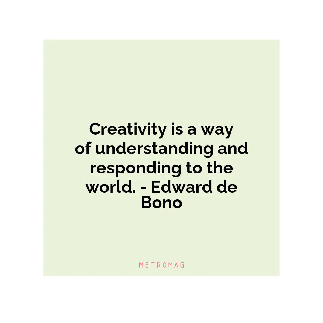 Creativity is a way of understanding and responding to the world. - Edward de Bono