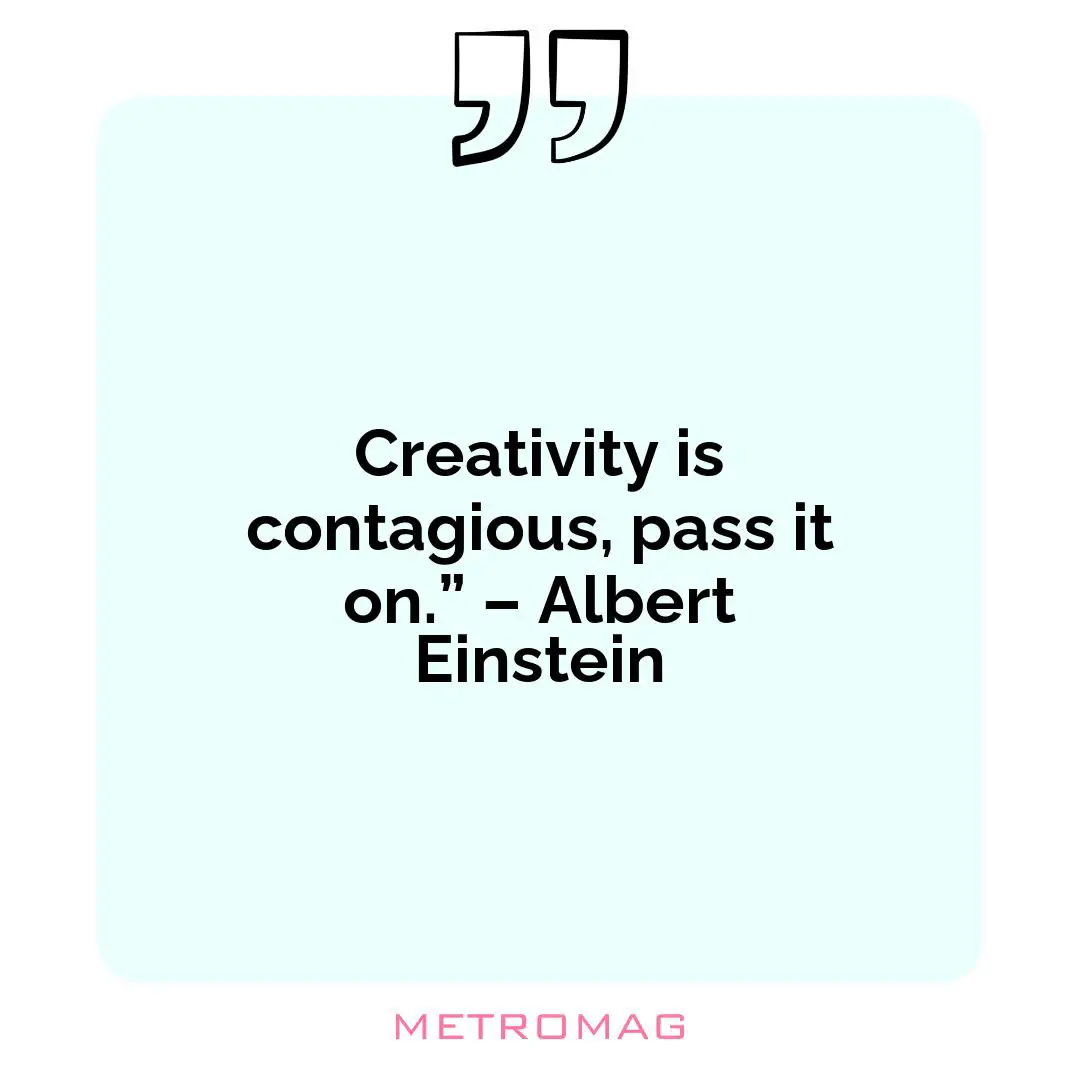 Creativity is contagious, pass it on.” – Albert Einstein