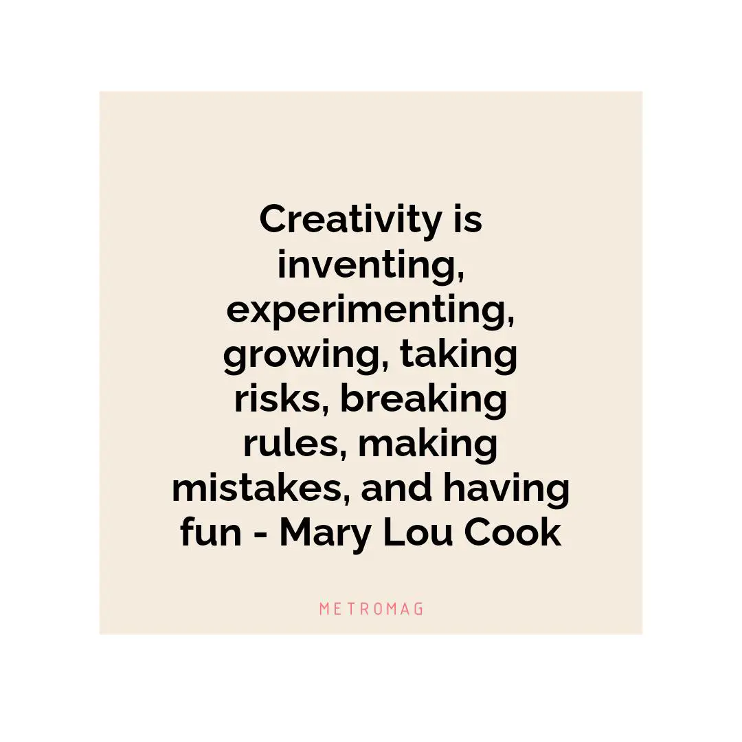 Creativity is inventing, experimenting, growing, taking risks, breaking rules, making mistakes, and having fun - Mary Lou Cook