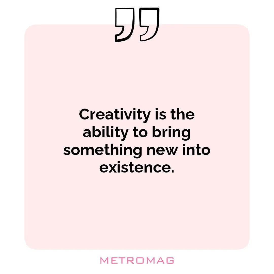 Creativity is the ability to bring something new into existence.