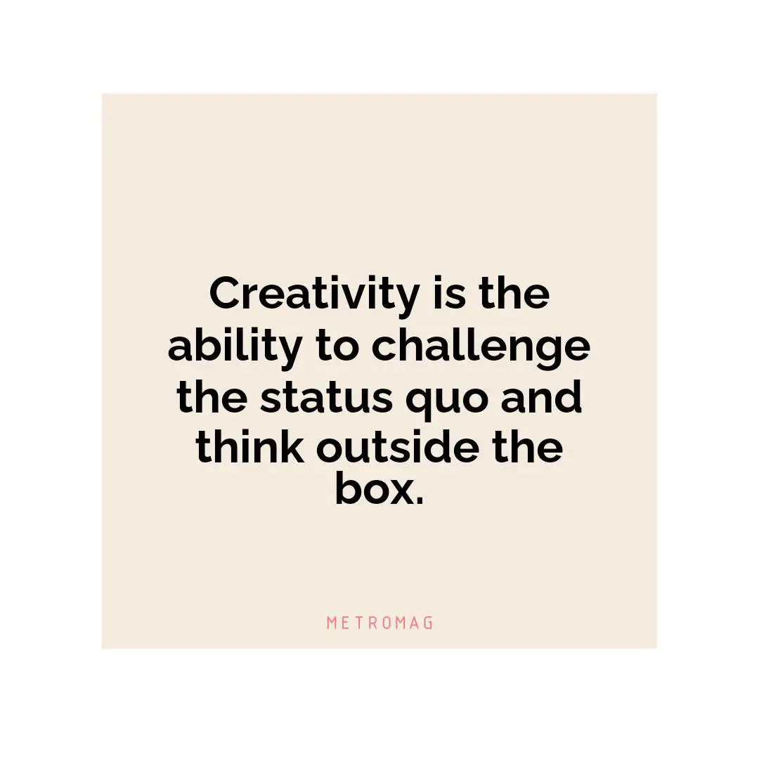 Creativity is the ability to challenge the status quo and think outside the box.