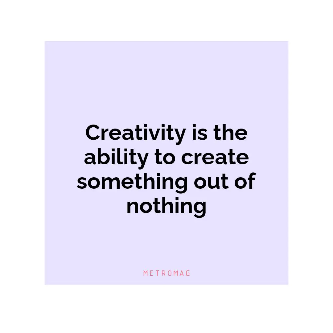 Creativity is the ability to create something out of nothing