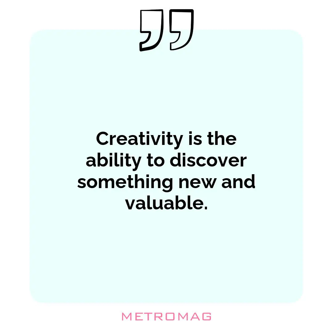 Creativity is the ability to discover something new and valuable.