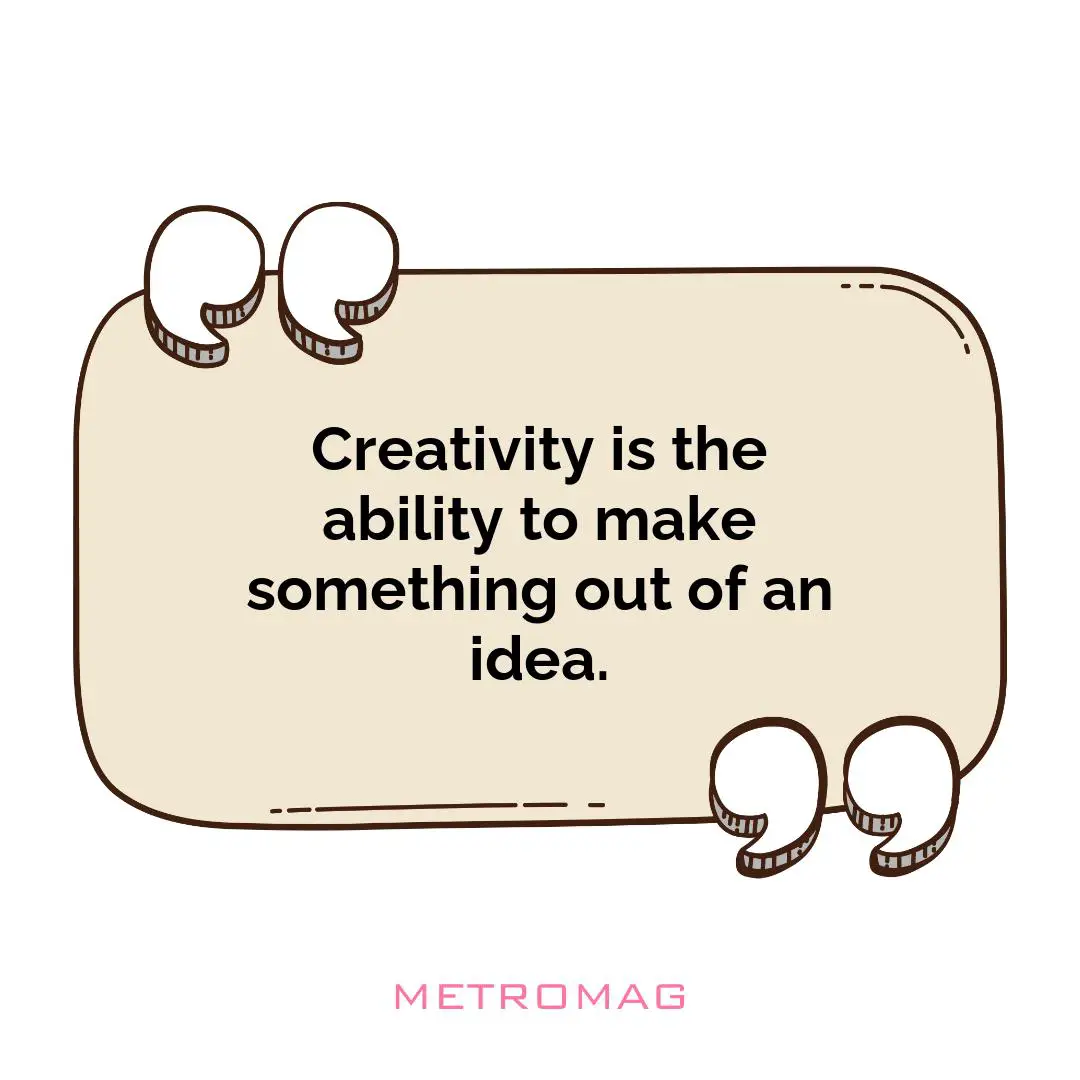 Creativity is the ability to make something out of an idea.