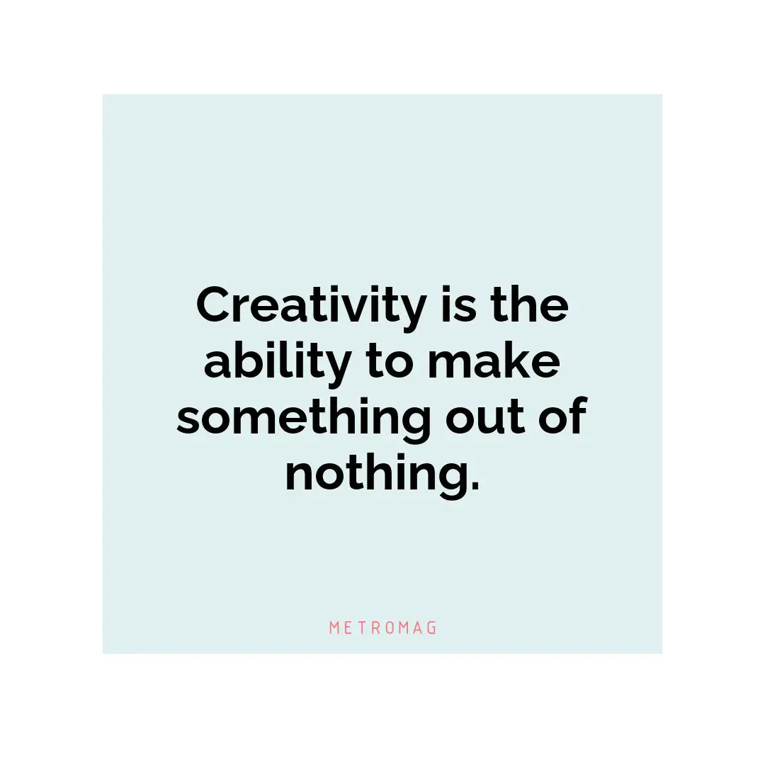 Creativity is the ability to make something out of nothing.