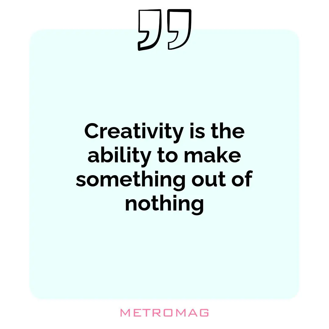 Creativity is the ability to make something out of nothing