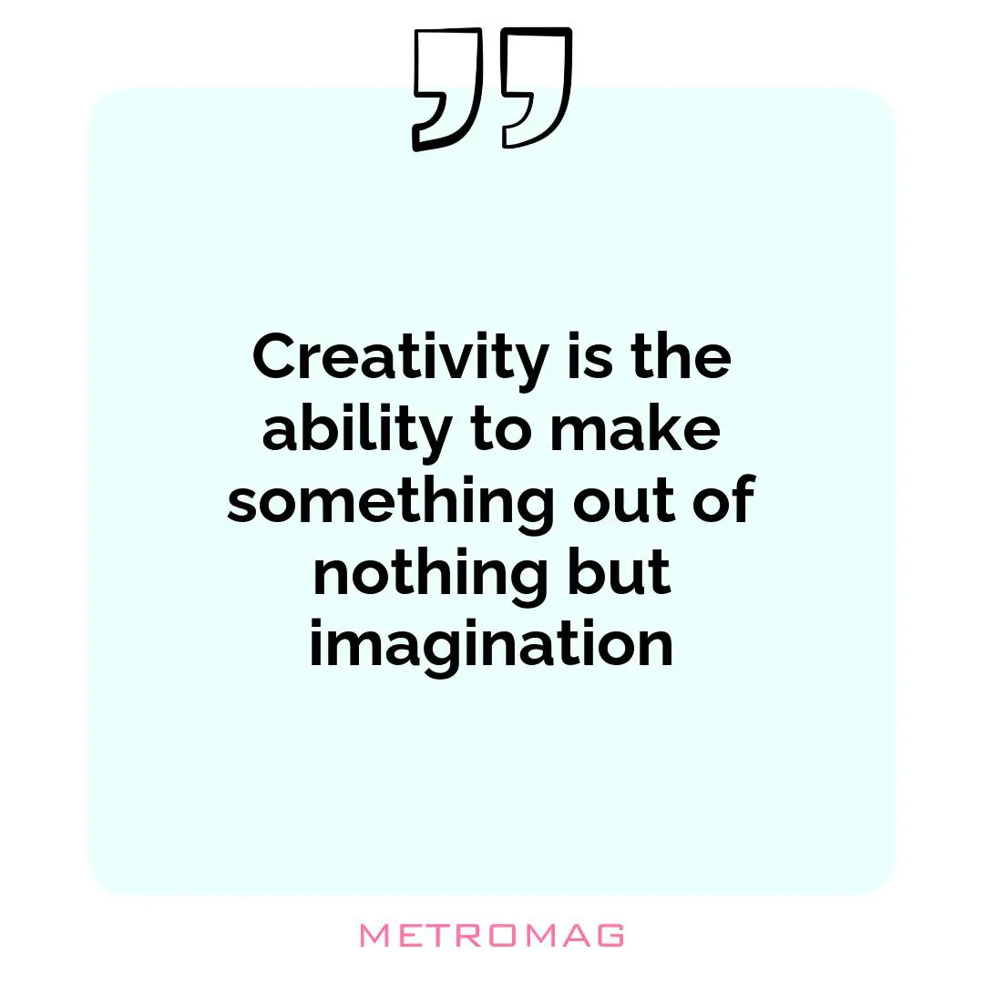 Creativity is the ability to make something out of nothing but imagination