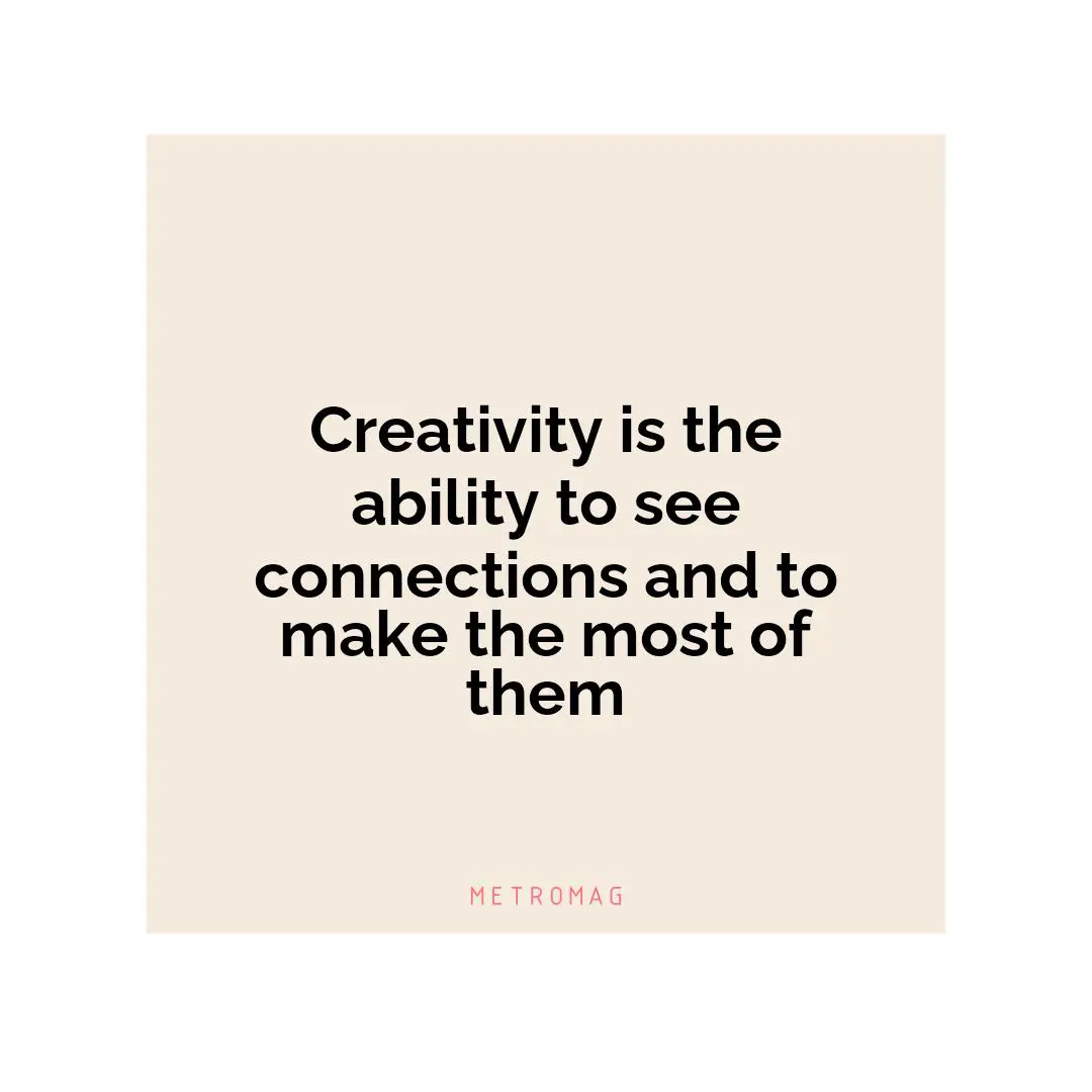 Creativity is the ability to see connections and to make the most of them