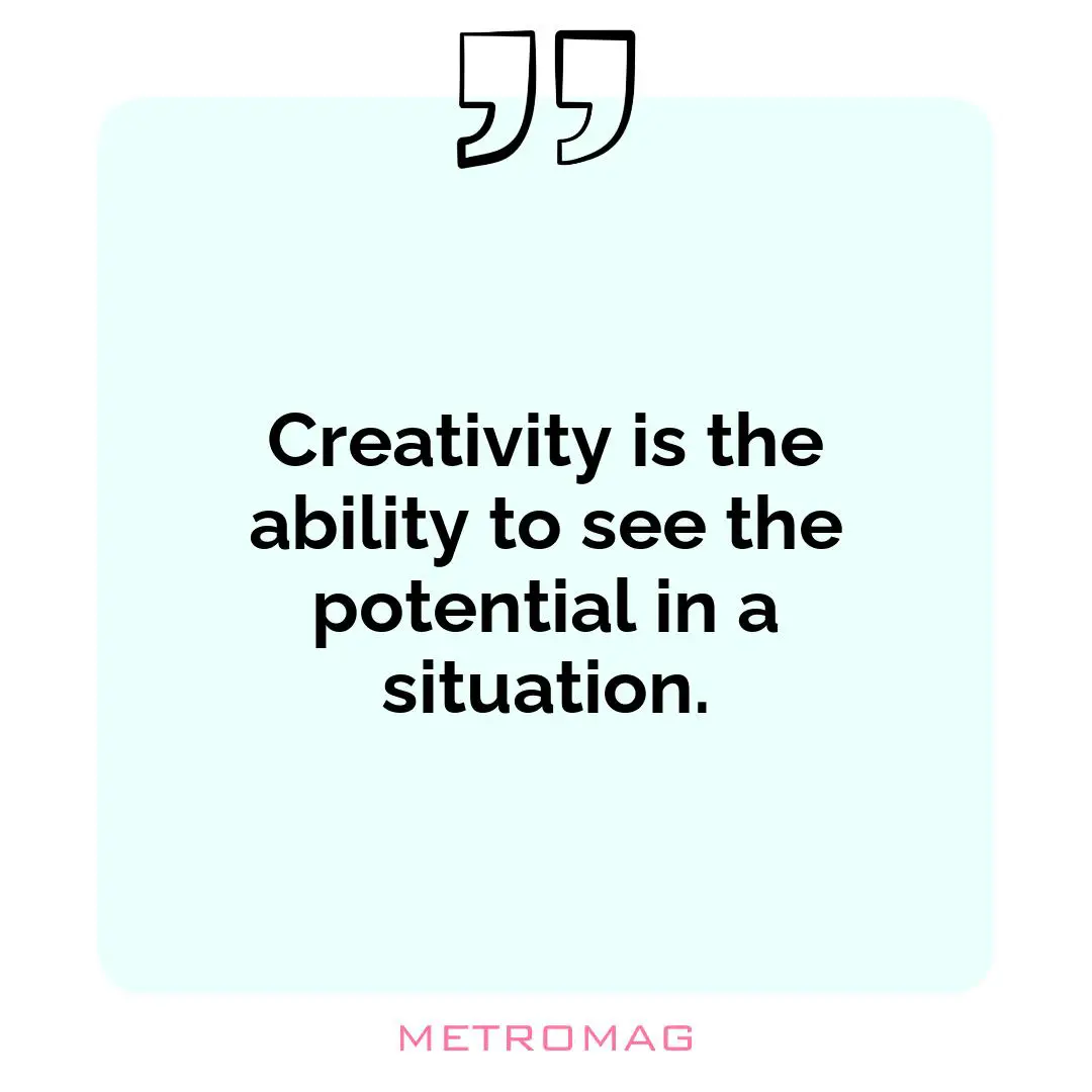 Creativity is the ability to see the potential in a situation.