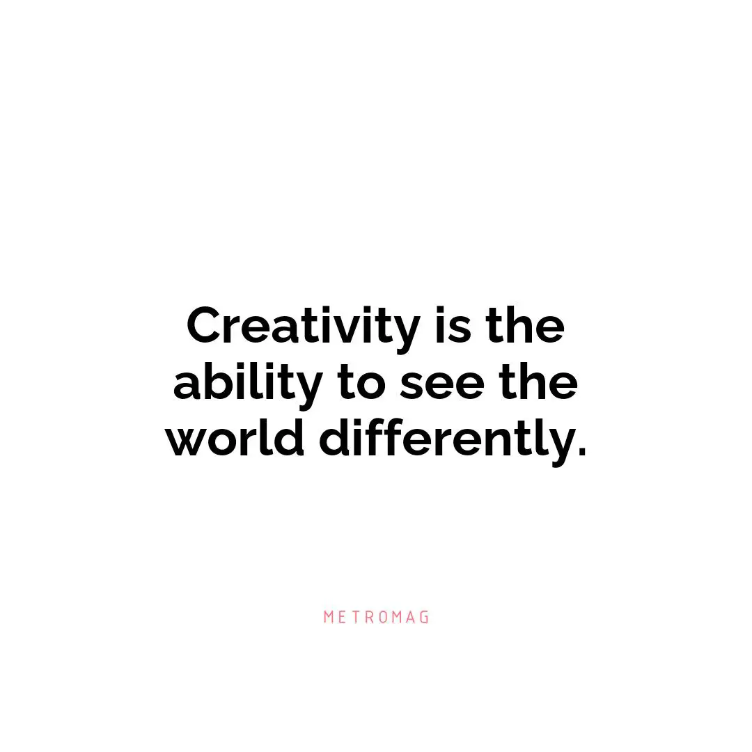 Creativity is the ability to see the world differently.