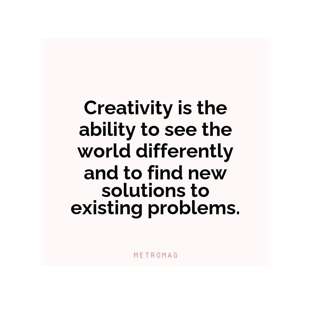 Creativity is the ability to see the world differently and to find new solutions to existing problems.