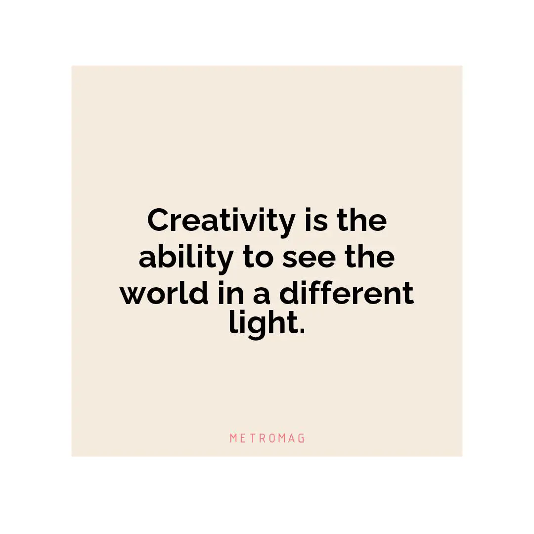 Creativity is the ability to see the world in a different light.