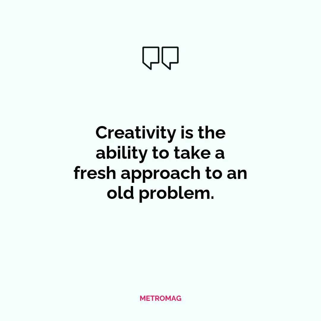 Creativity is the ability to take a fresh approach to an old problem.