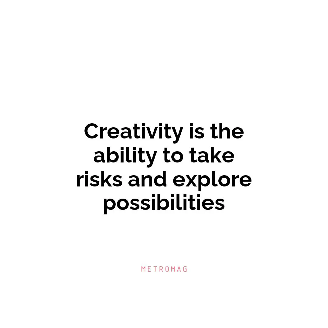 Creativity is the ability to take risks and explore possibilities