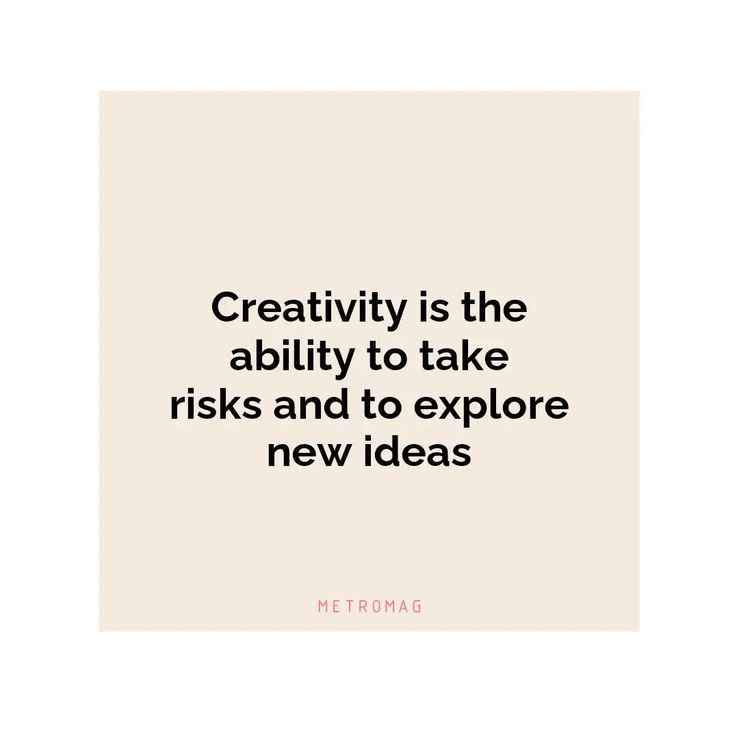 Creativity is the ability to take risks and to explore new ideas