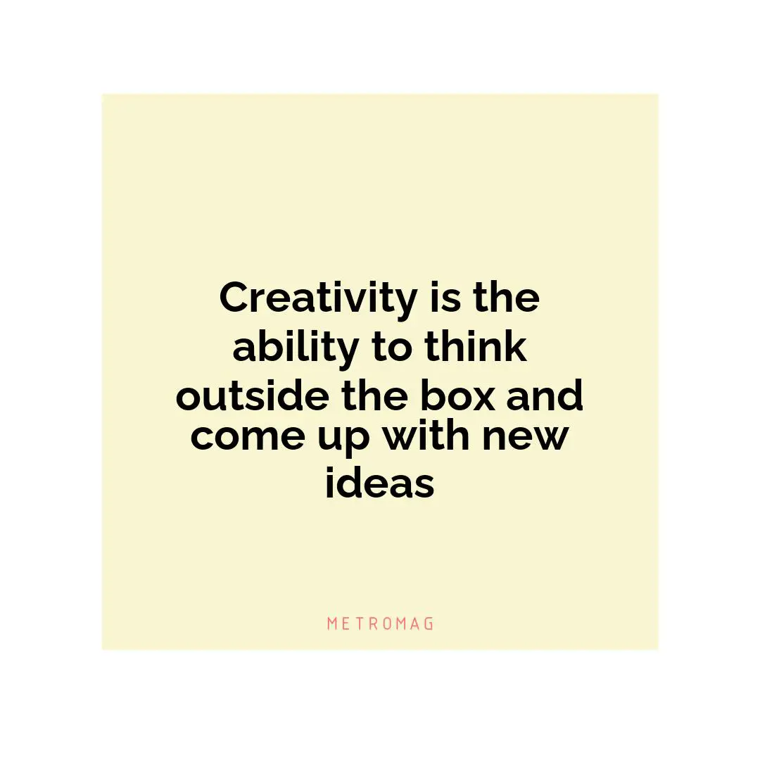 Creativity is the ability to think outside the box and come up with new ideas