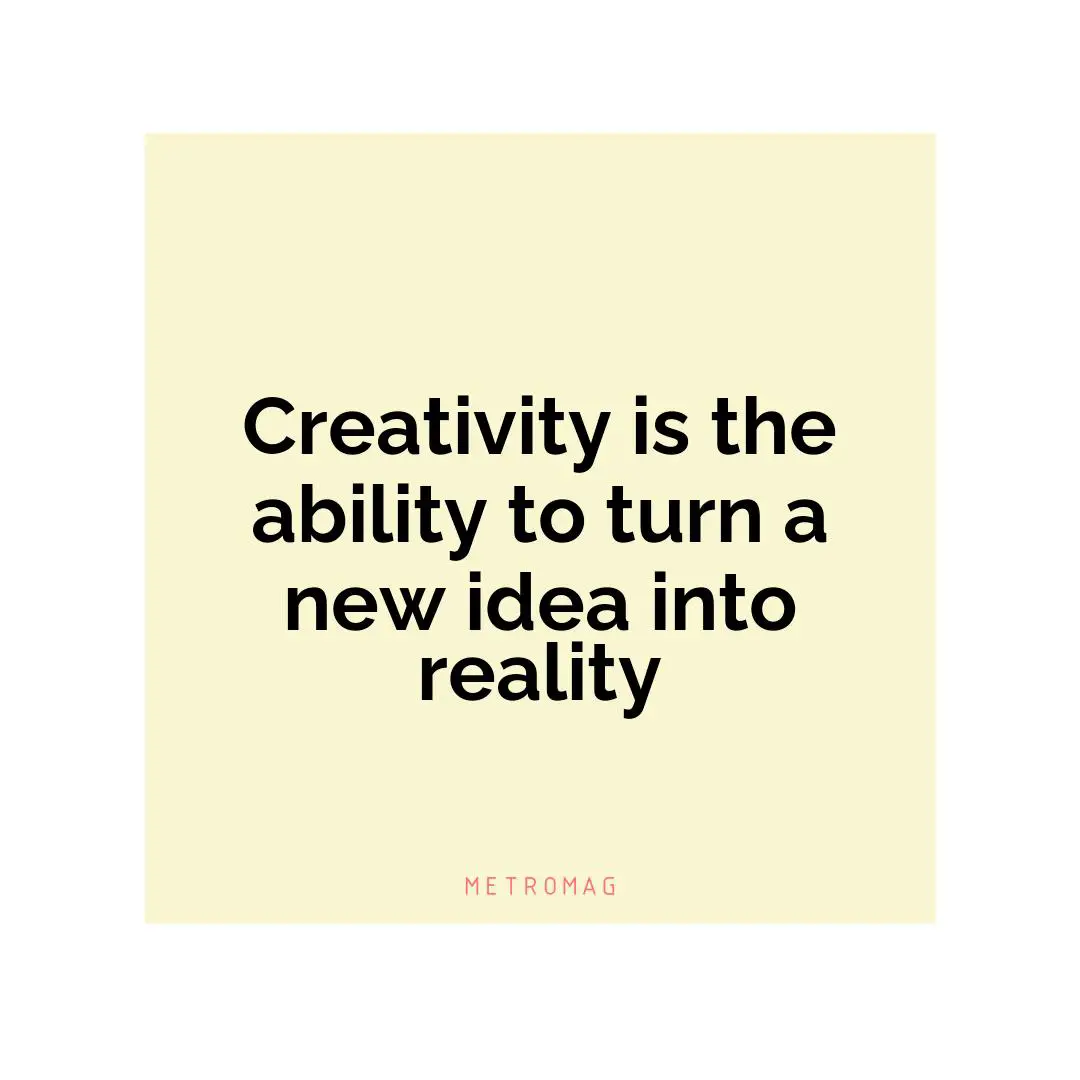 Creativity is the ability to turn a new idea into reality