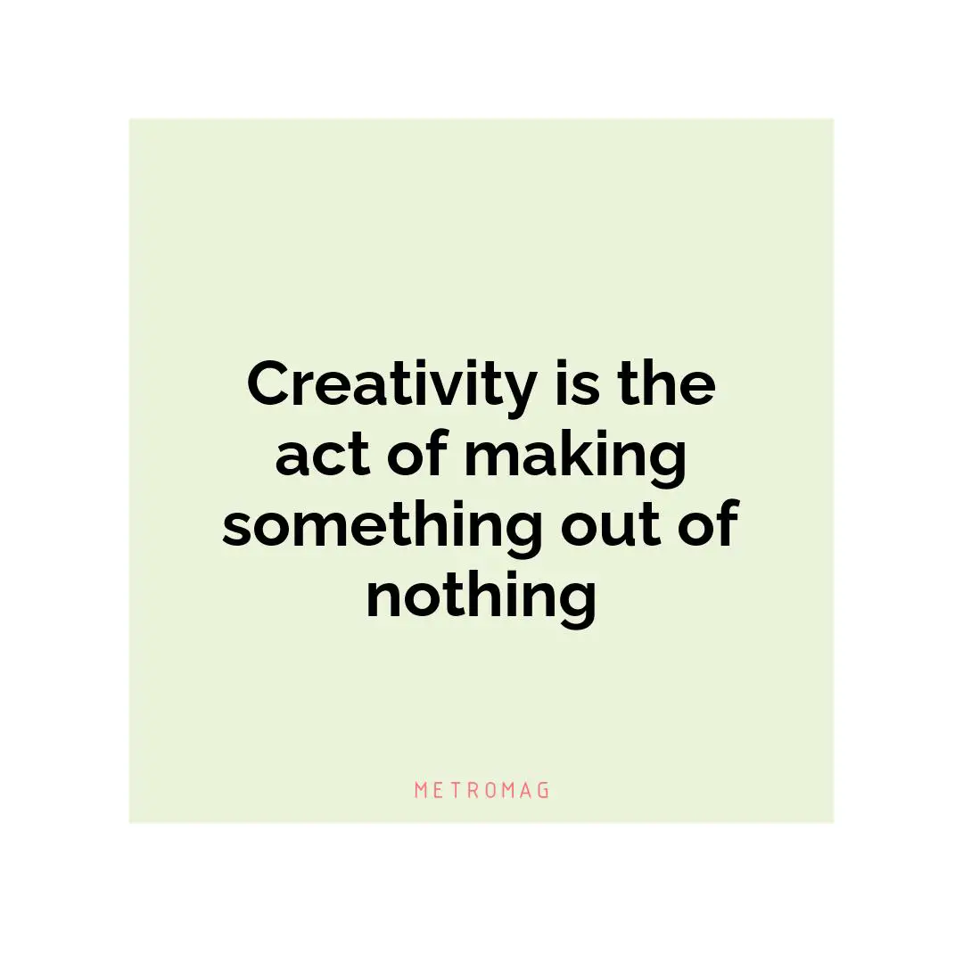 Creativity is the act of making something out of nothing