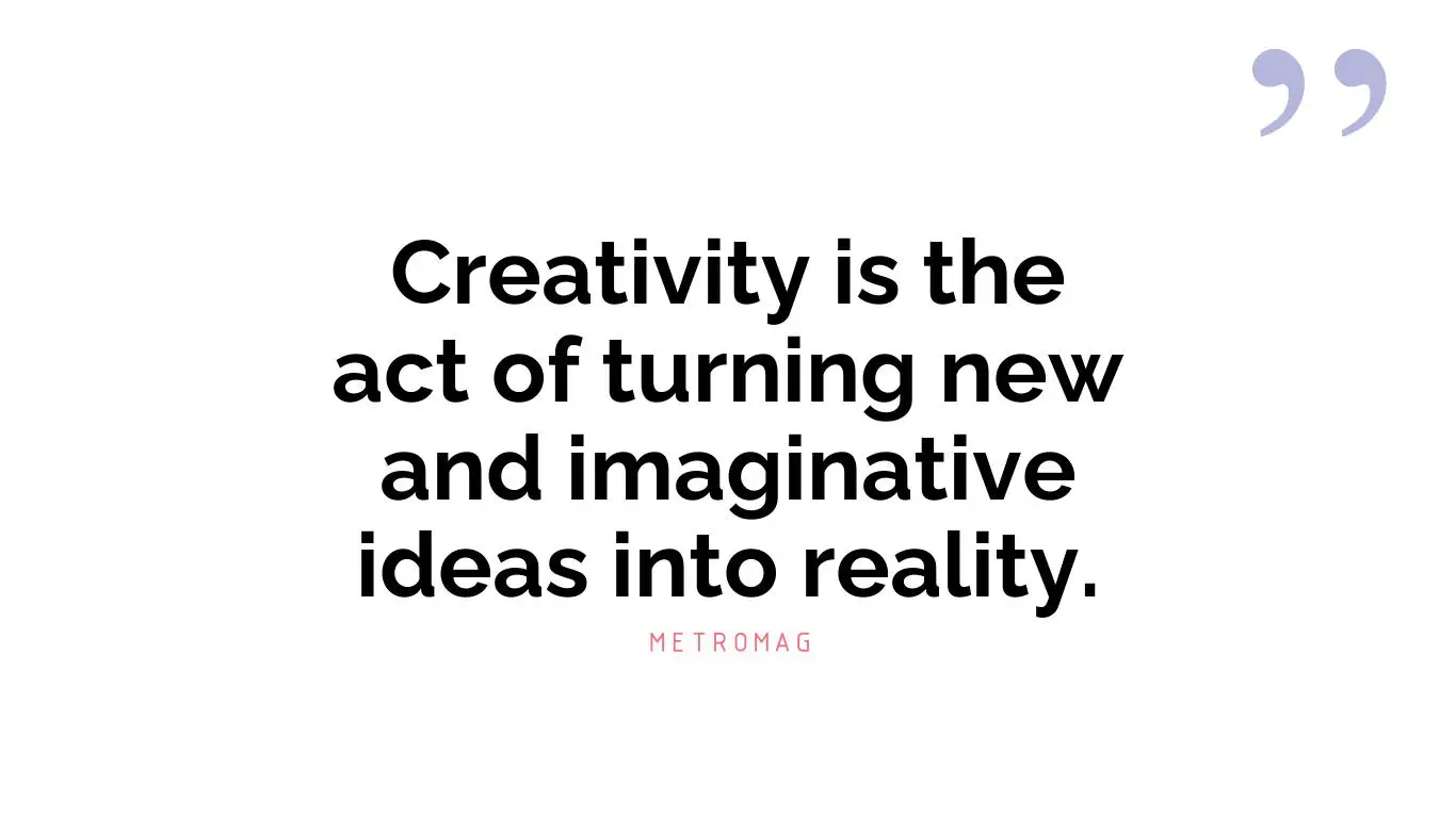 Creativity is the act of turning new and imaginative ideas into reality.
