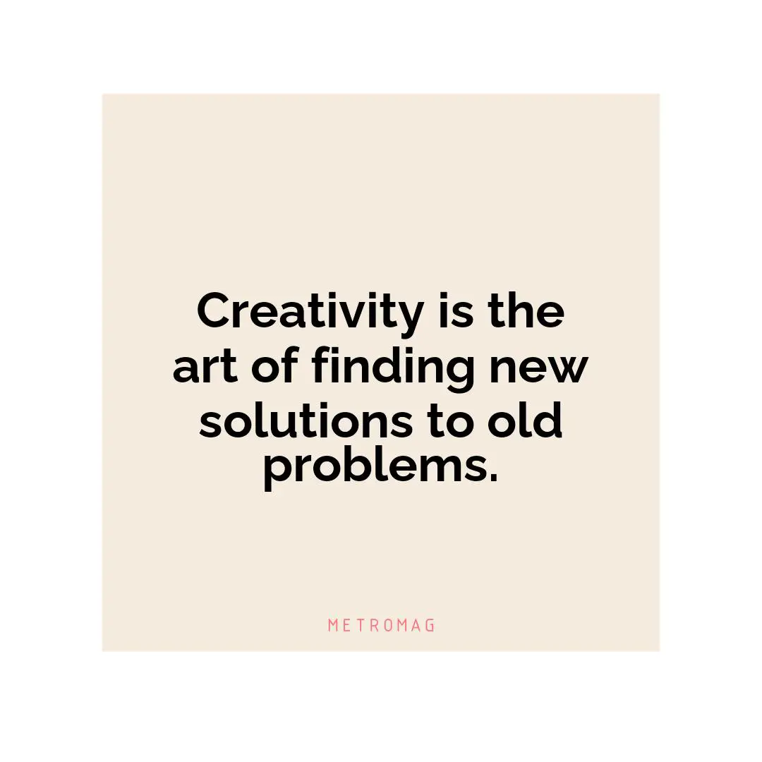 Creativity is the art of finding new solutions to old problems.