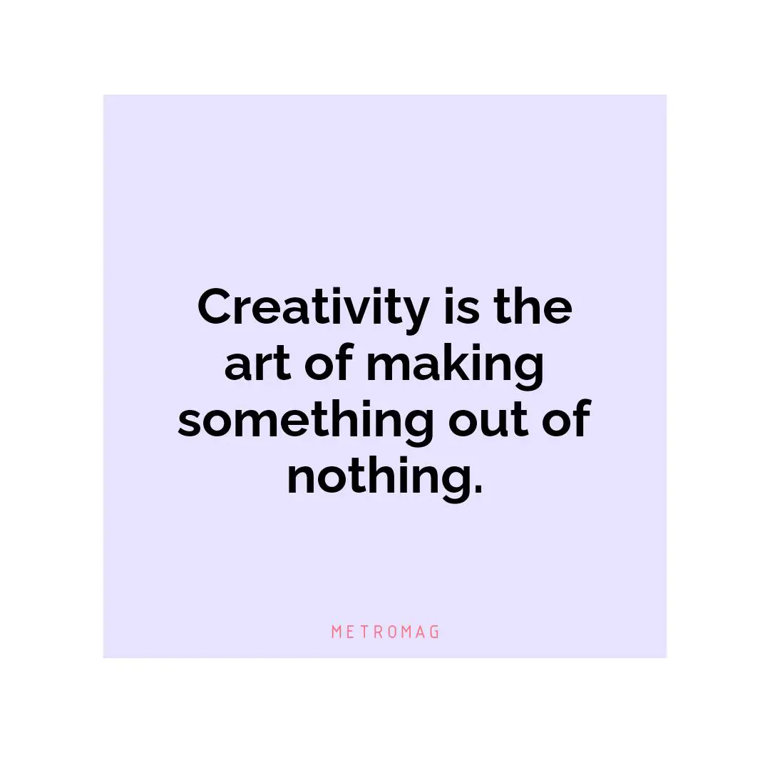 Creativity is the art of making something out of nothing.