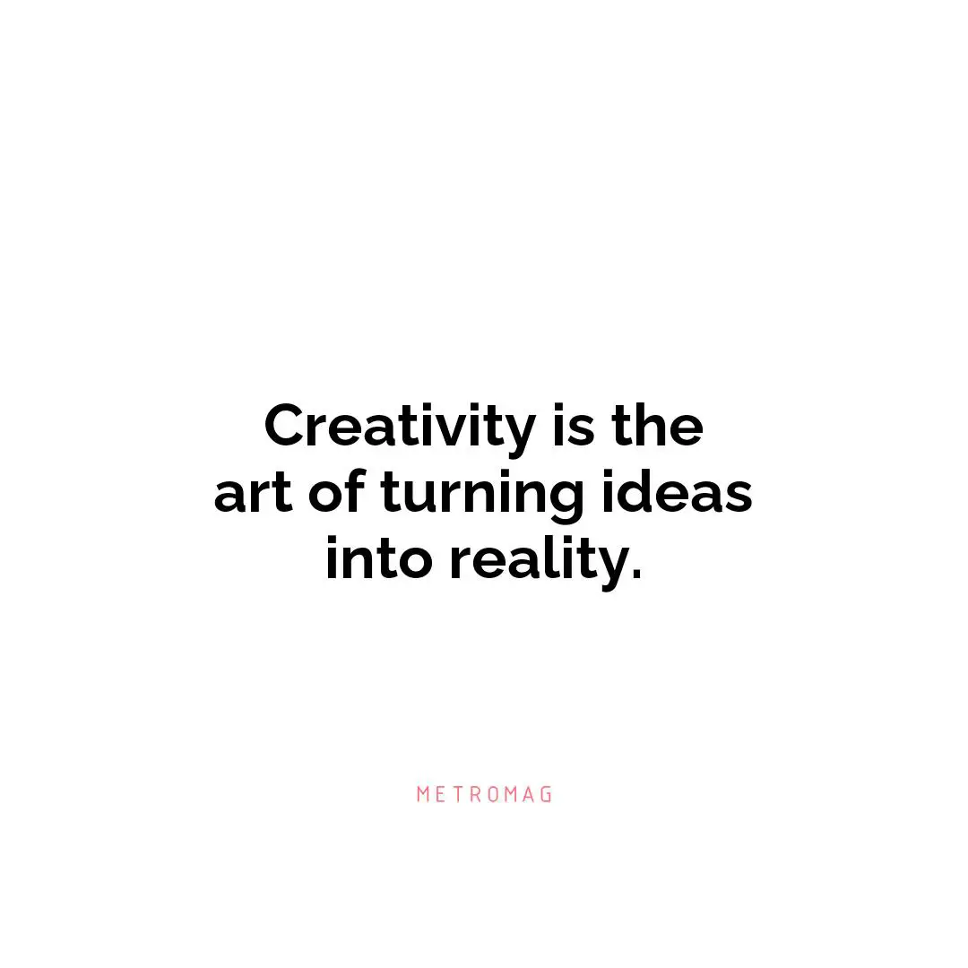 Creativity is the art of turning ideas into reality.