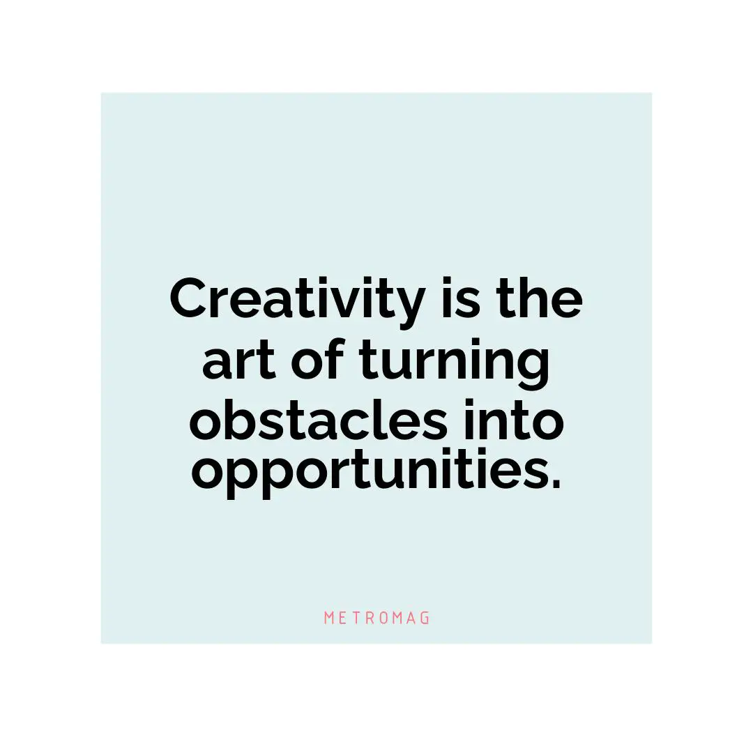 Creativity is the art of turning obstacles into opportunities.