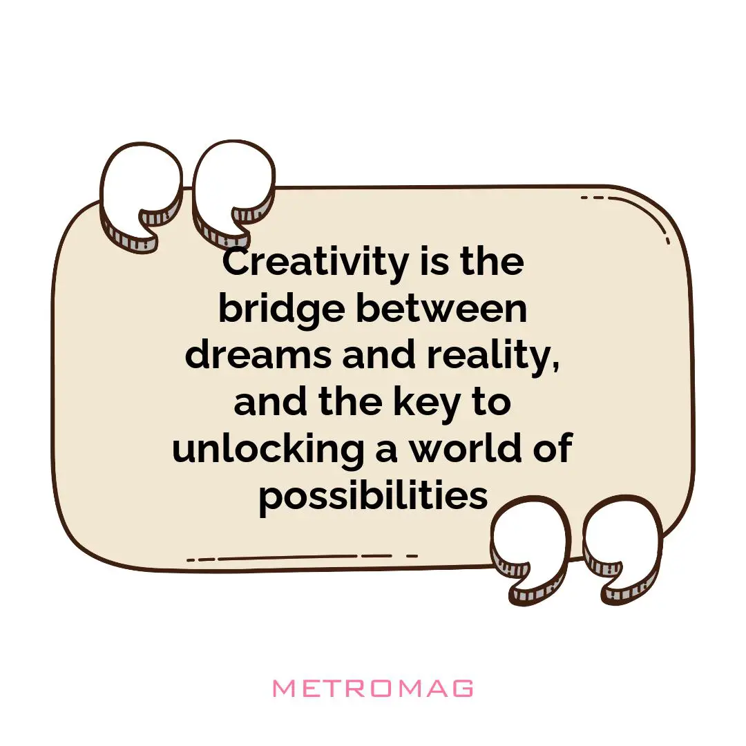 Creativity is the bridge between dreams and reality, and the key to unlocking a world of possibilities