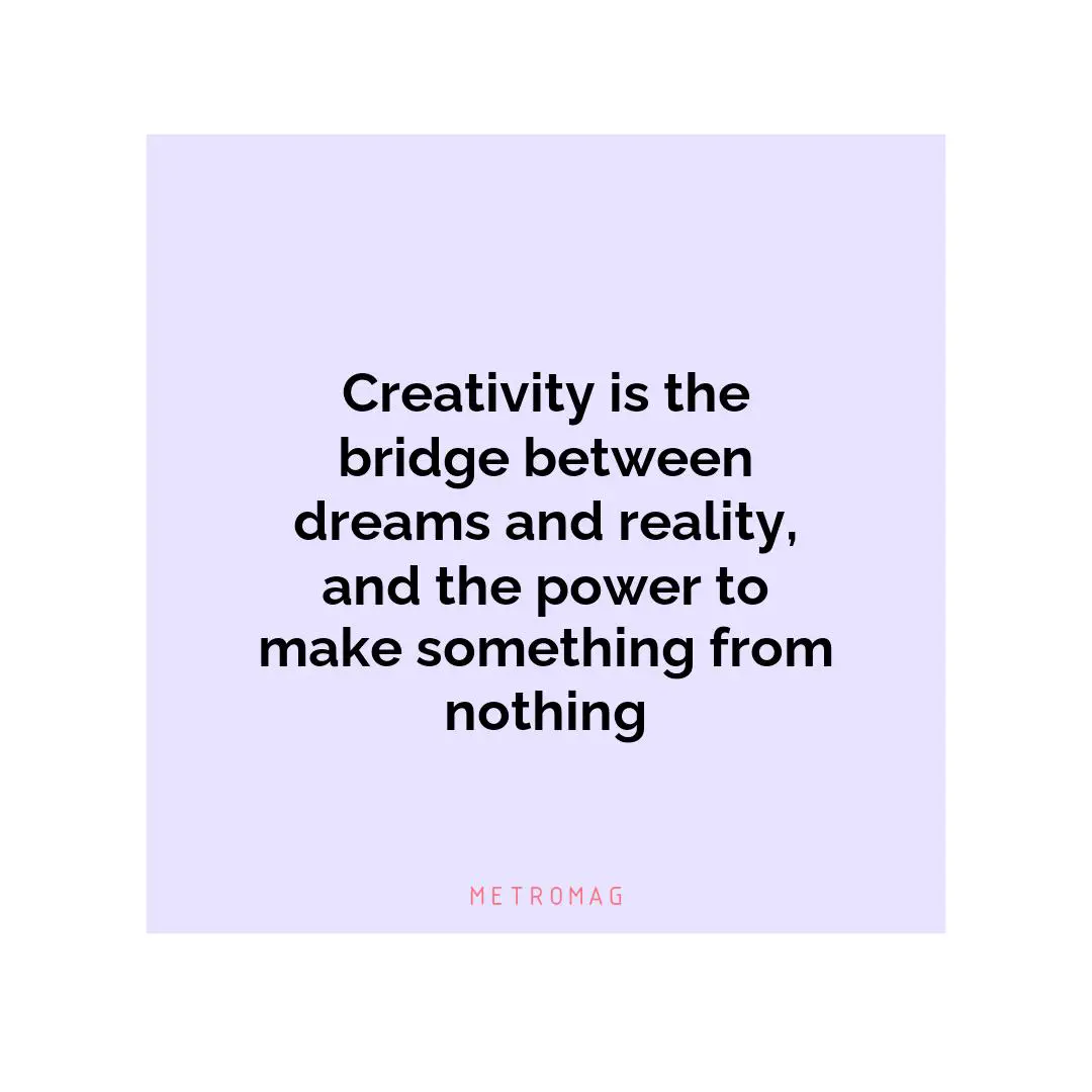 Creativity is the bridge between dreams and reality, and the power to make something from nothing
