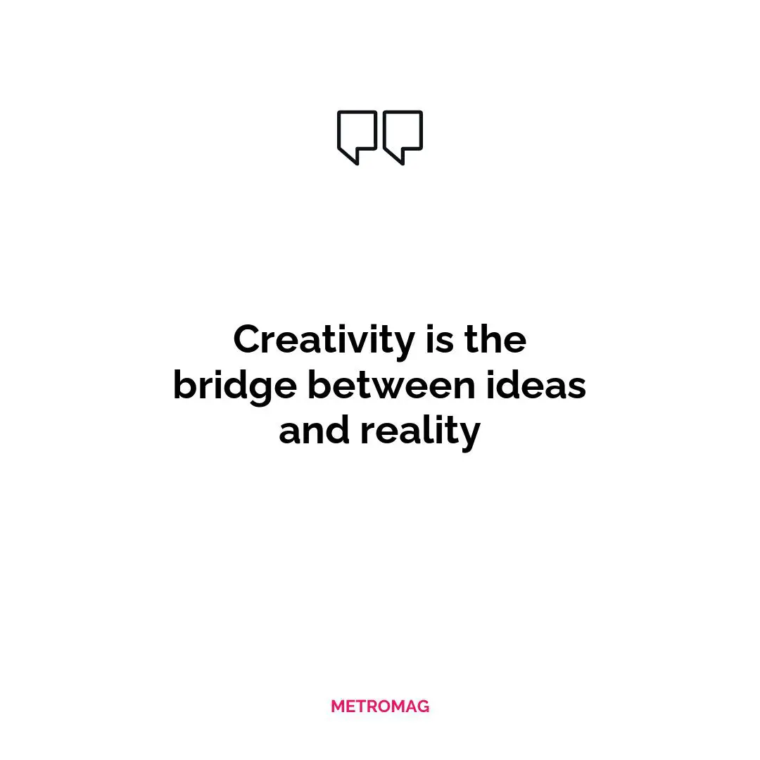 Creativity is the bridge between ideas and reality