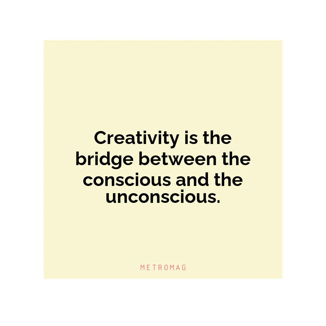 Creativity is the bridge between the conscious and the unconscious.