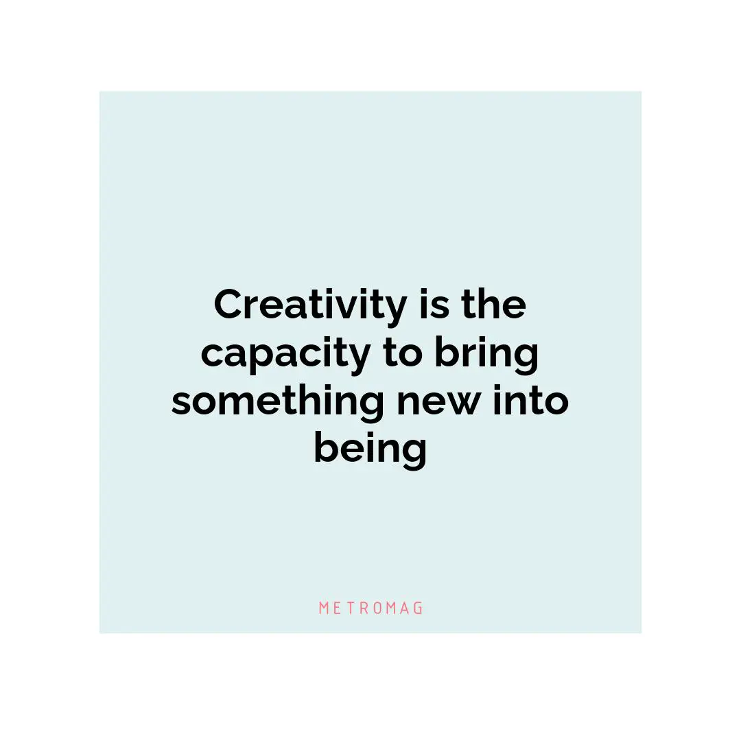 Creativity is the capacity to bring something new into being