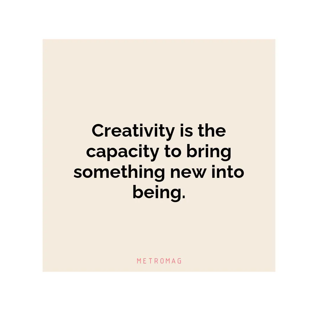 Creativity is the capacity to bring something new into being.