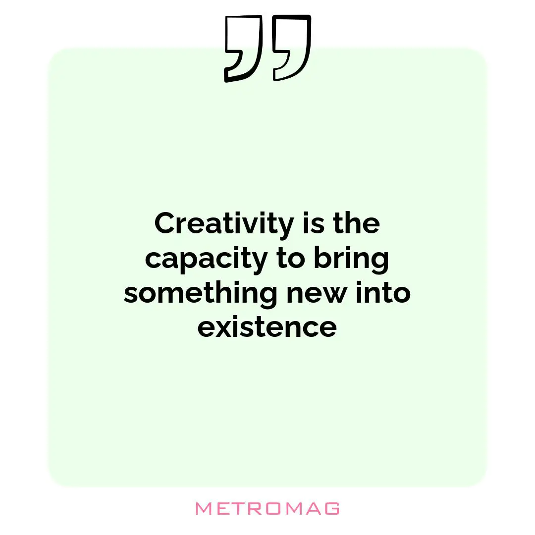 Creativity is the capacity to bring something new into existence