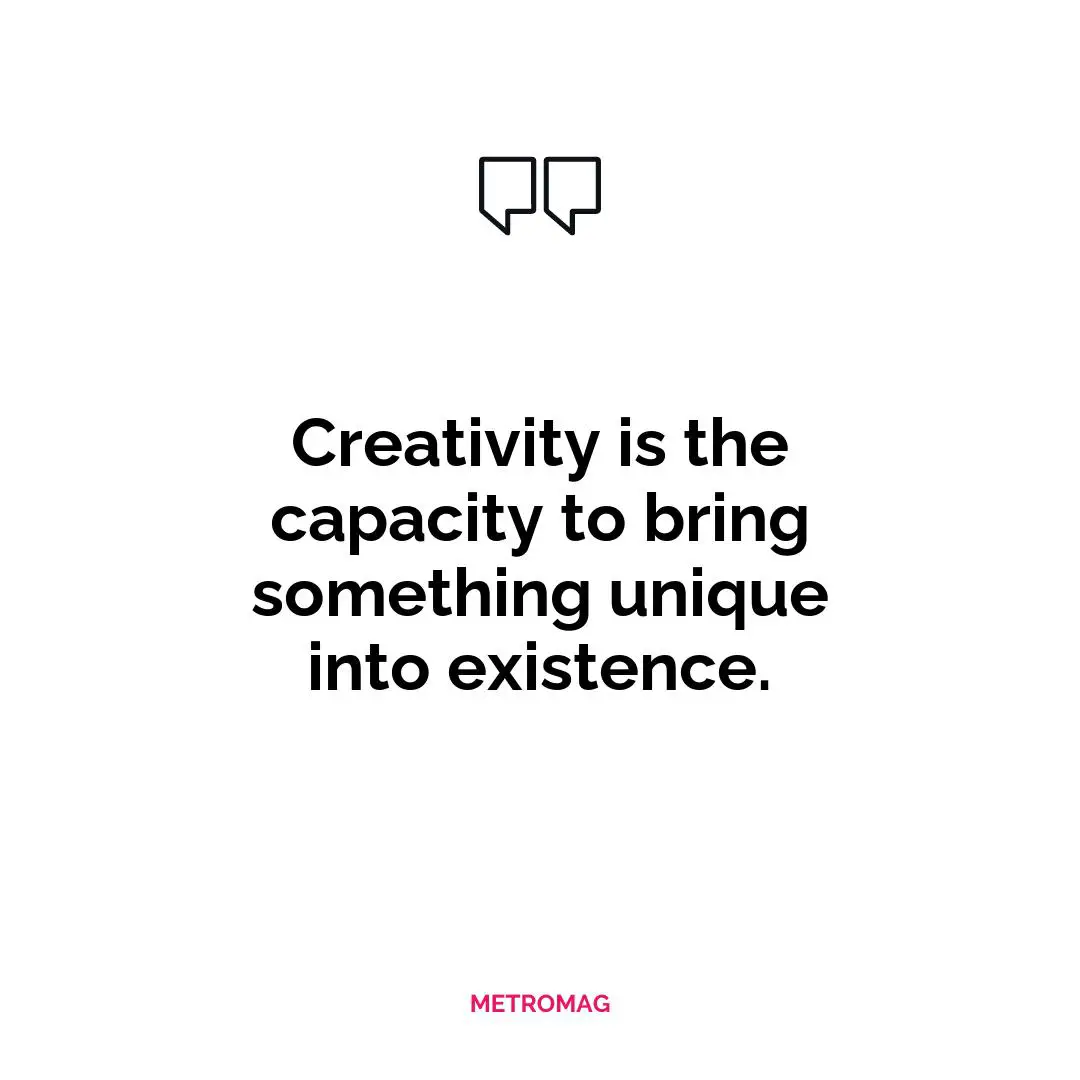 Creativity is the capacity to bring something unique into existence.