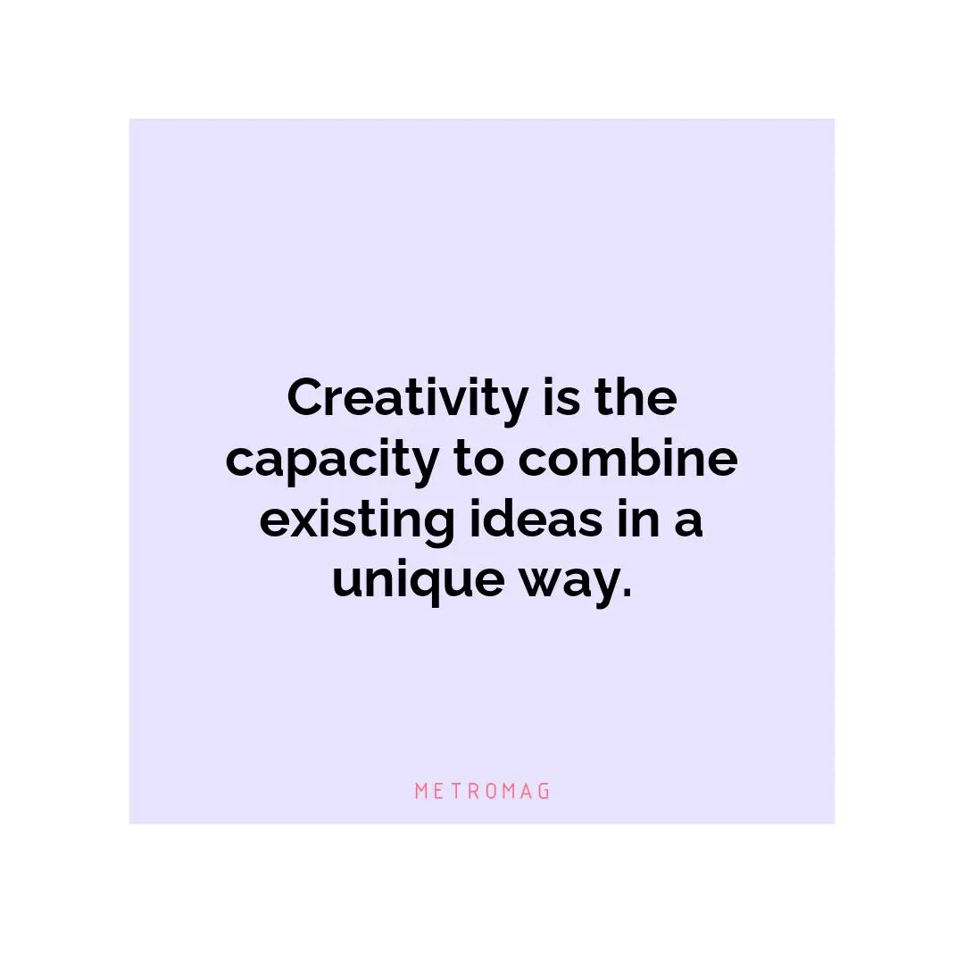 Creativity is the capacity to combine existing ideas in a unique way.
