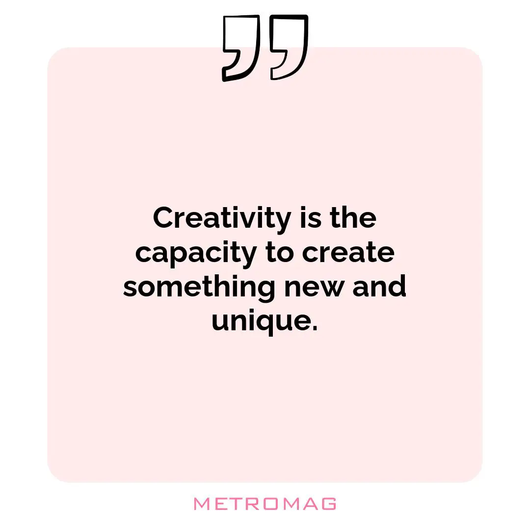 Creativity is the capacity to create something new and unique.