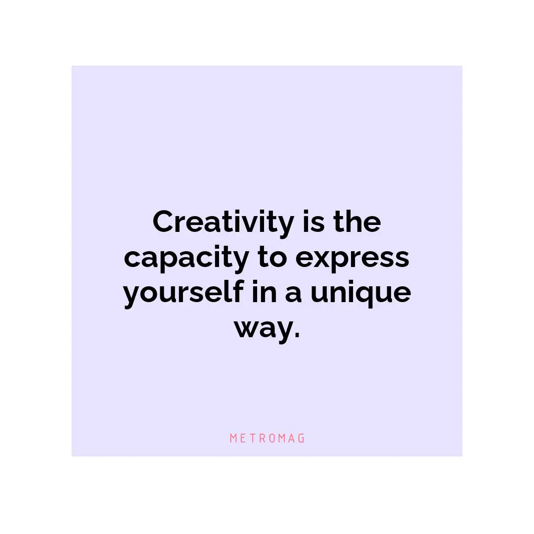 Creativity is the capacity to express yourself in a unique way.