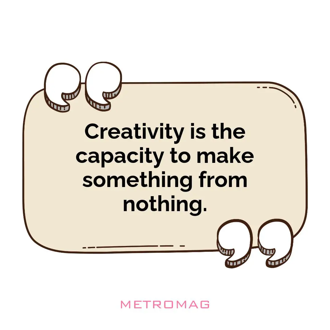 Creativity is the capacity to make something from nothing.