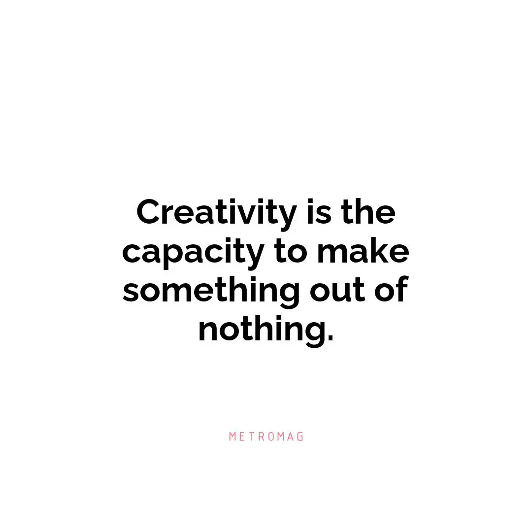 Creativity is the capacity to make something out of nothing.