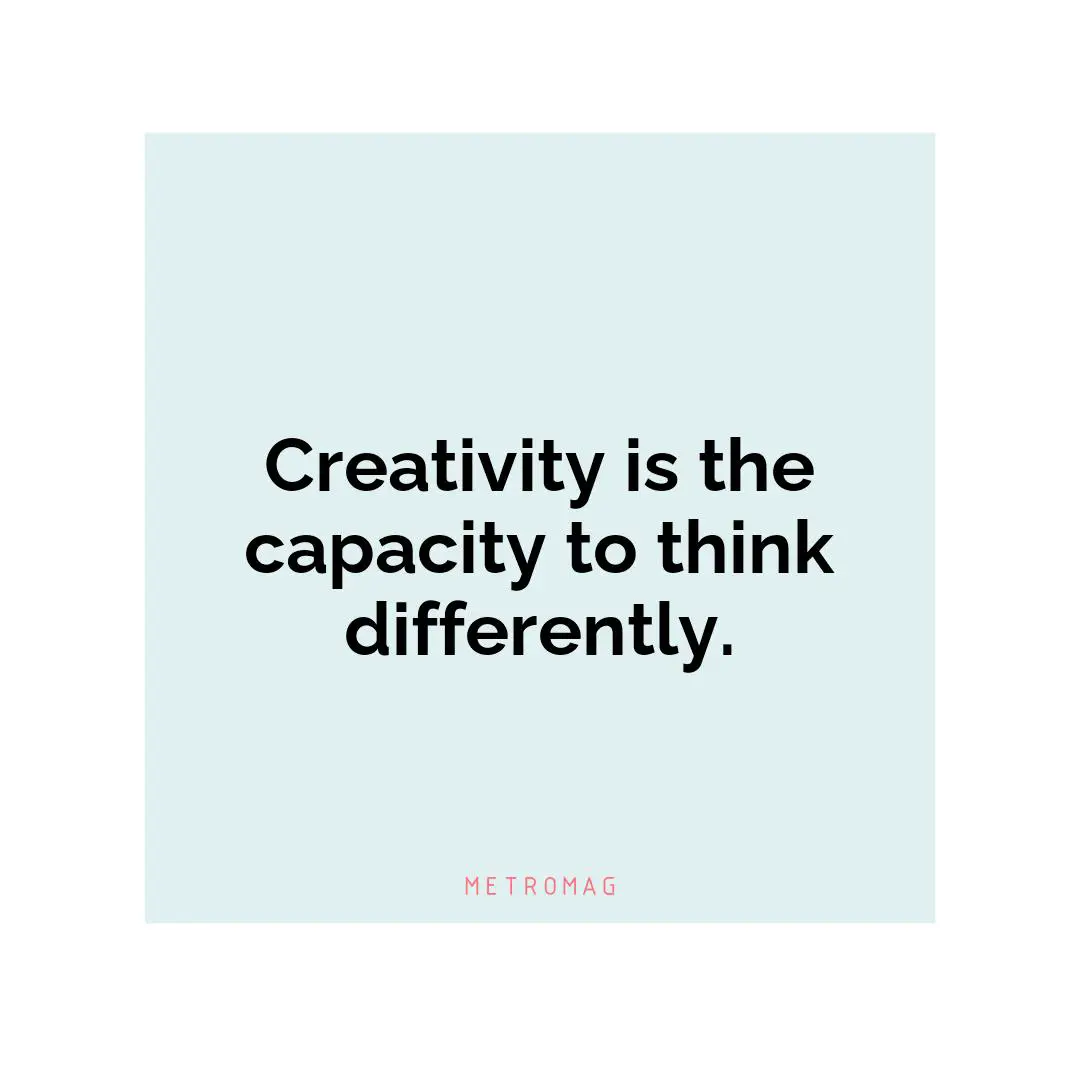 Creativity is the capacity to think differently.