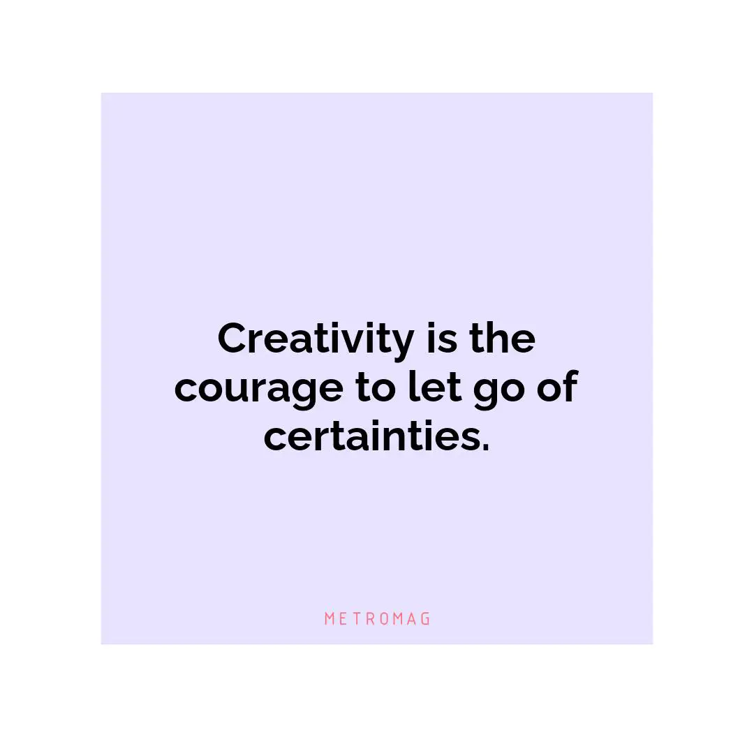 Creativity is the courage to let go of certainties.