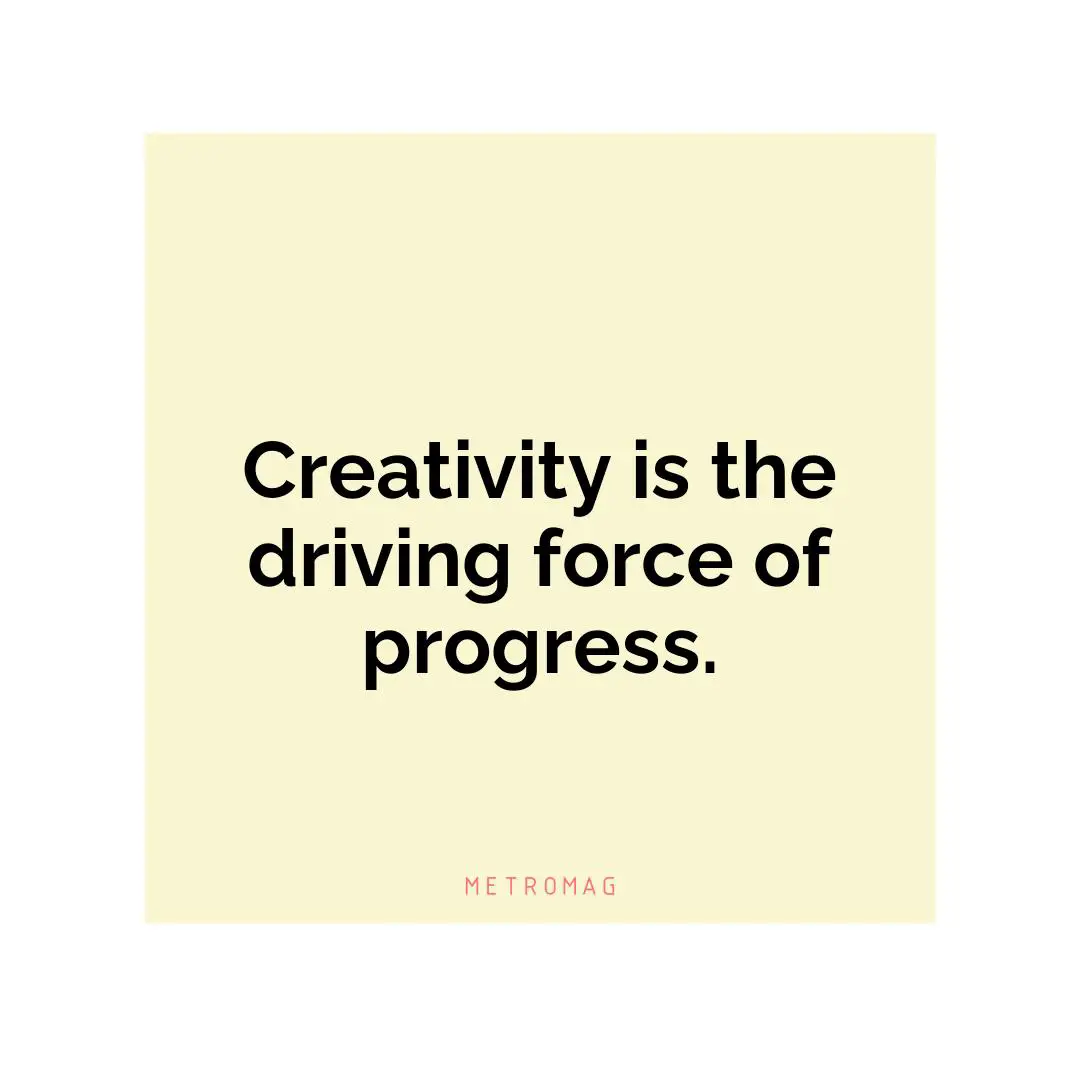 Creativity is the driving force of progress.