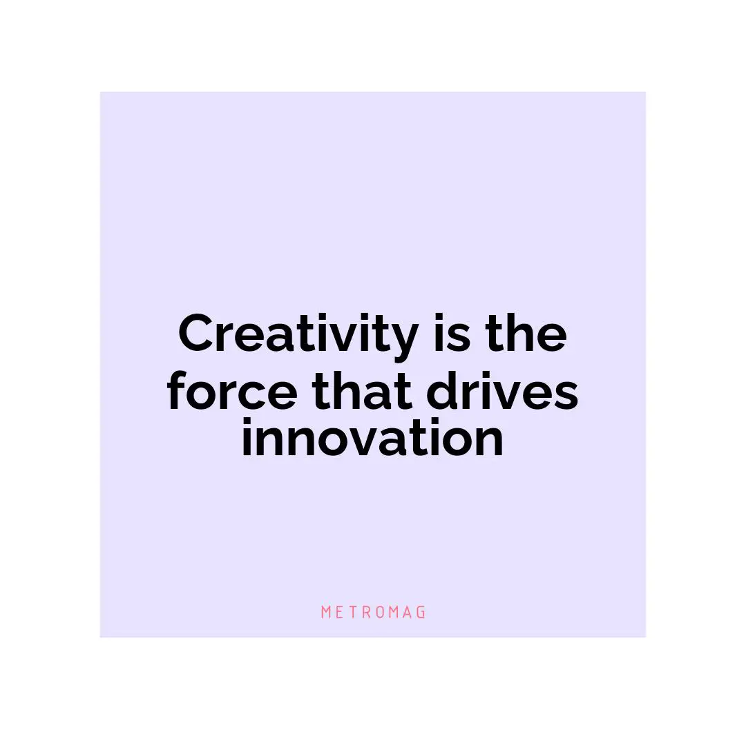 Creativity is the force that drives innovation