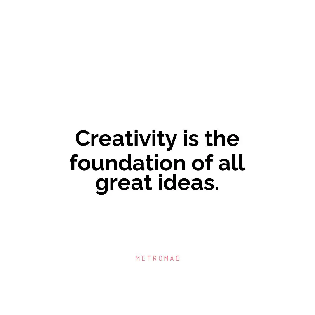 Creativity is the foundation of all great ideas.