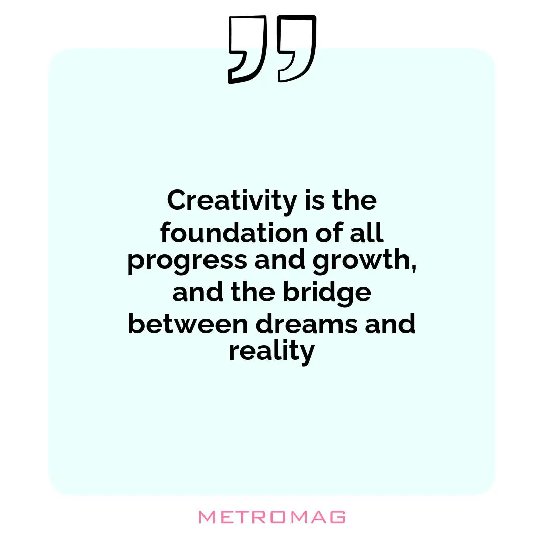 Creativity is the foundation of all progress and growth, and the bridge between dreams and reality