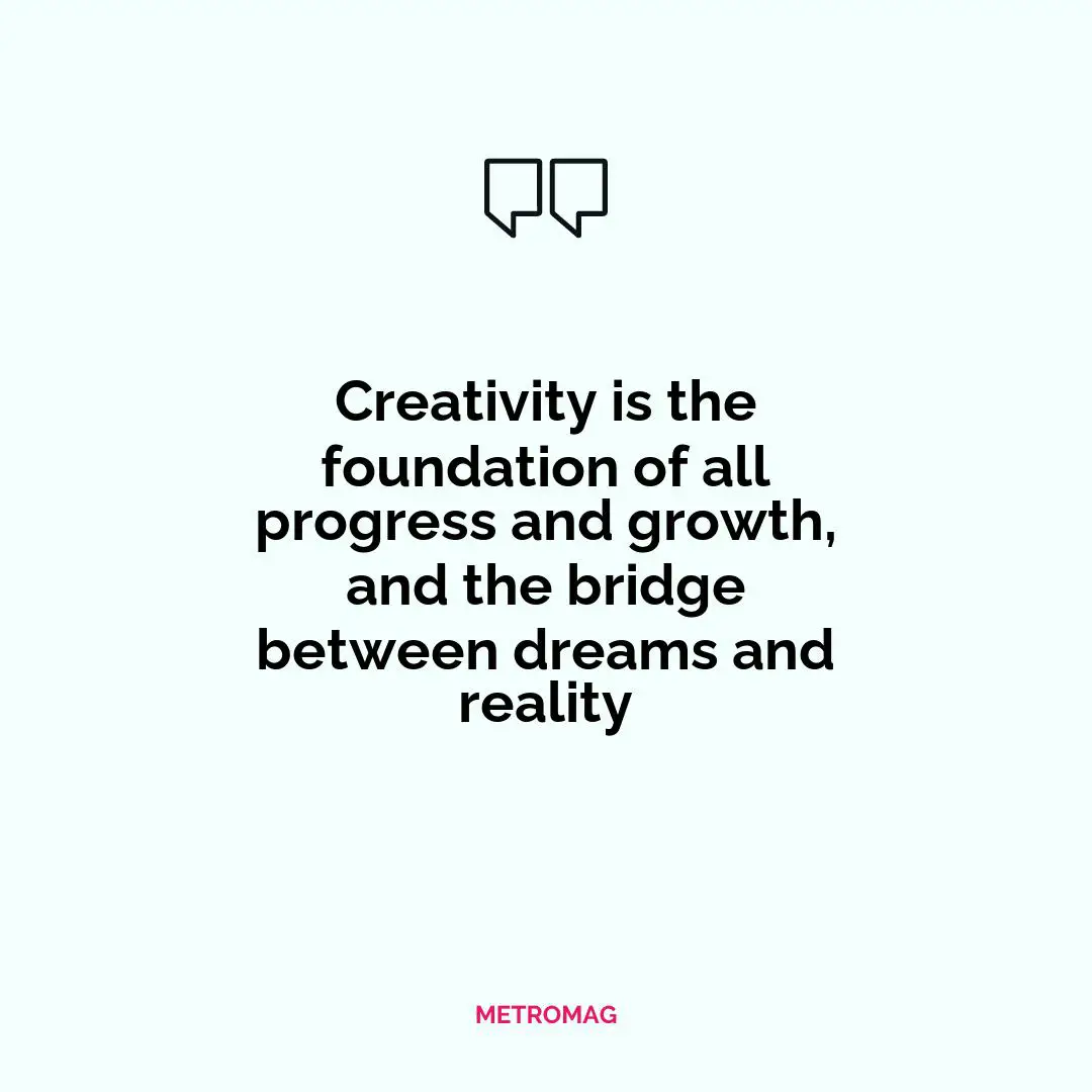 Creativity is the foundation of all progress and growth, and the bridge between dreams and reality