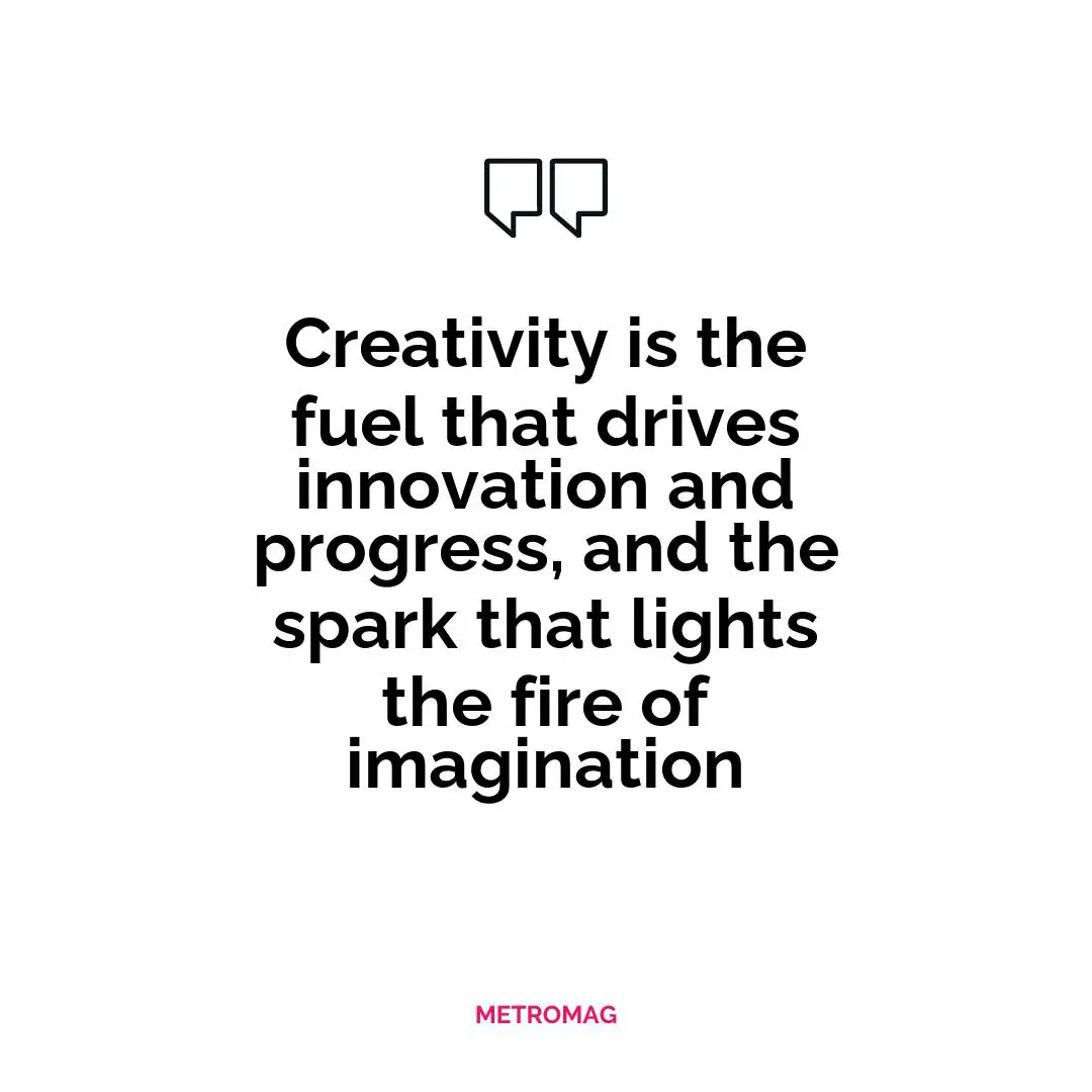 Creativity is the fuel that drives innovation and progress, and the spark that lights the fire of imagination