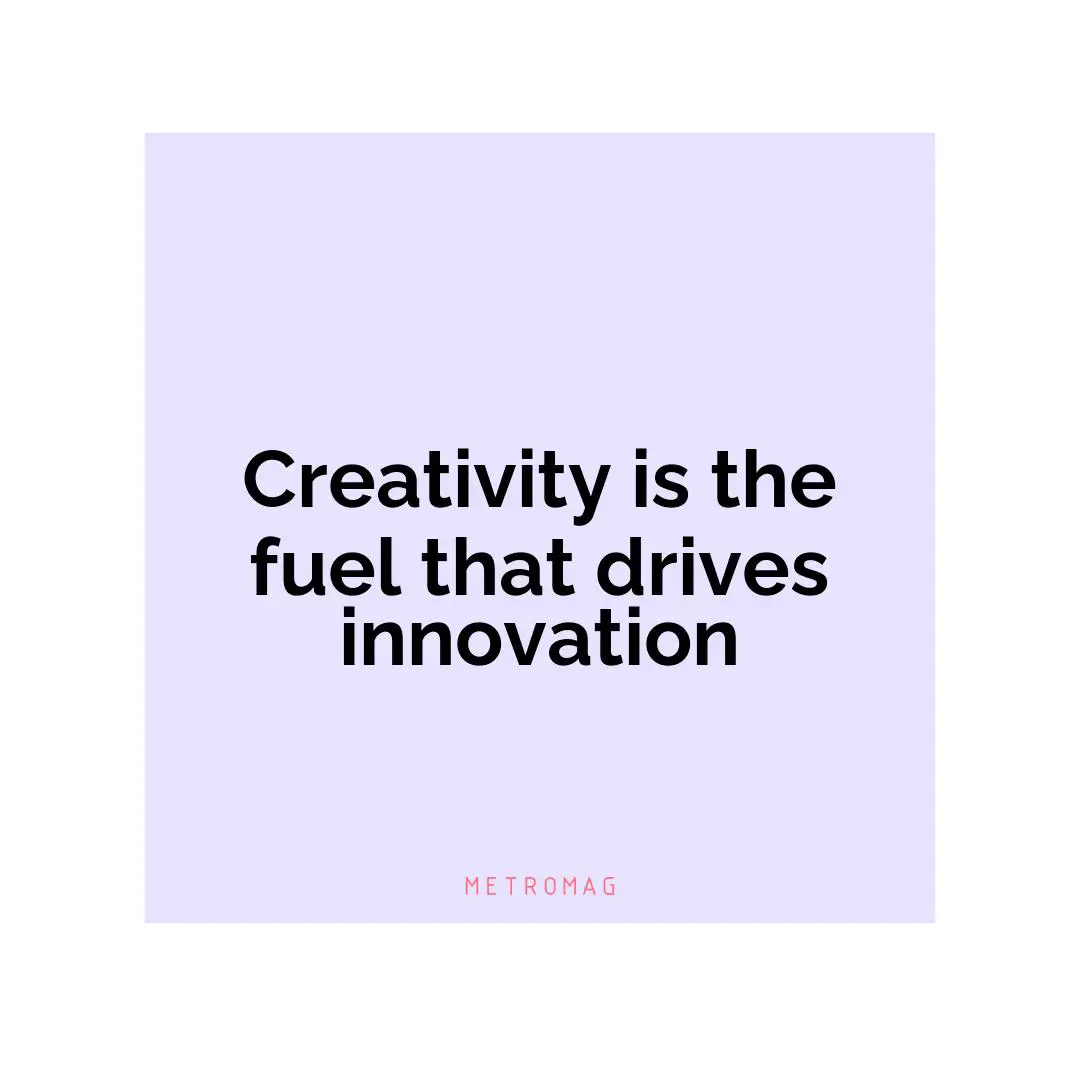 Creativity is the fuel that drives innovation
